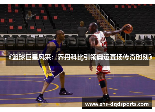 《篮球巨星风采：乔丹科比引领奥运赛场传奇时刻》